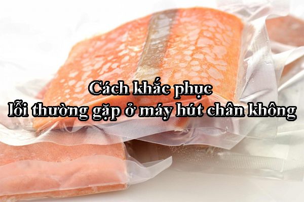 Cách khắc phục lỗi thường gặp ở máy hút chân không